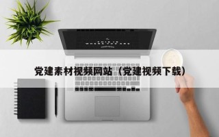 资阳党建素材视频网站（党建视频下载）