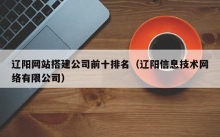 资阳辽阳网站搭建公司前十排名（辽阳信息技术网络有限公司）