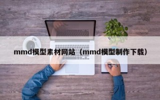 资阳mmd模型素材网站（mmd模型制作下载）