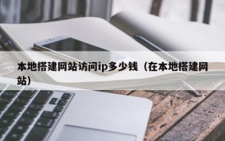 资阳本地搭建网站访问ip多少钱（在本地搭建网站）