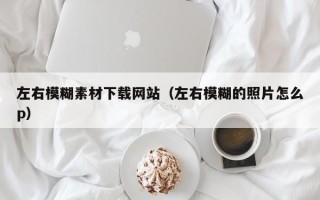 资阳左右模糊素材下载网站（左右模糊的照片怎么p）