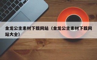 资阳金龙公主素材下载网站（金龙公主素材下载网站大全）