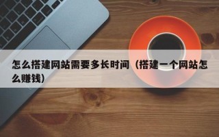 资阳怎么搭建网站需要多长时间（搭建一个网站怎么赚钱）