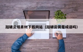 资阳踏破云烟素材下载网站（踏破云霄是成语吗）