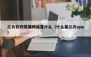 资阳三方软件搭建网站是什么（什么是三方app）