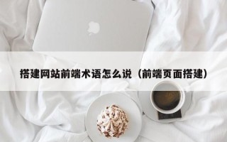 资阳搭建网站前端术语怎么说（前端页面搭建）