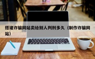 资阳搭建诈骗网站卖给别人判刑多久（制作诈骗网站）