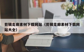 资阳剪辑走廊素材下载网站（剪辑走廊素材下载网站大全）