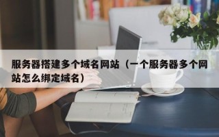 资阳服务器搭建多个域名网站（一个服务器多个网站怎么绑定域名）