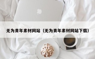 资阳无为青年素材网站（无为青年素材网站下载）