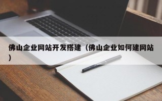 资阳佛山企业网站开发搭建（佛山企业如何建网站）
