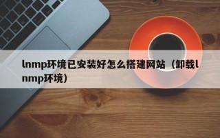 资阳lnmp环境已安装好怎么搭建网站（卸载lnmp环境）
