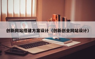 资阳创新网站搭建方案设计（创新创业网站设计）
