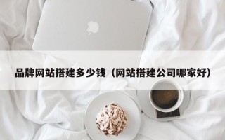 资阳品牌网站搭建多少钱（网站搭建公司哪家好）